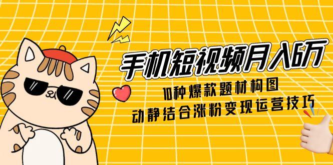 手机短视频月入6万，10种爆款题材构图，动静结合涨粉变现运营技巧-铜臭网