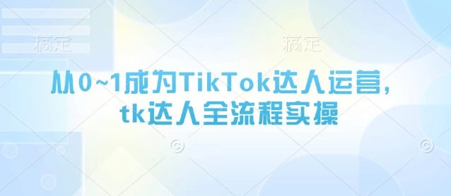 从0~1成为TikTok达人运营，tk达人全流程实操-铜臭网