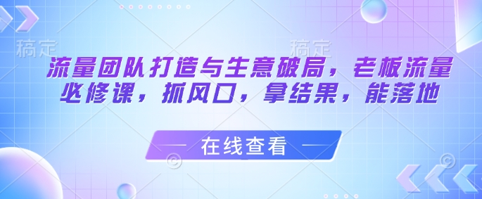 流量团队打造与生意破局，老板流量必修课，抓风口，拿结果，能落地-铜臭网