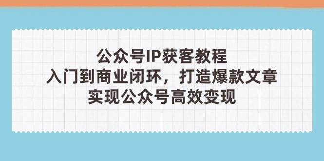 公众号IP获客教程(第3期)，从入门到商业闭环，打造爆款文章，实现公众号高效变现-铜臭网