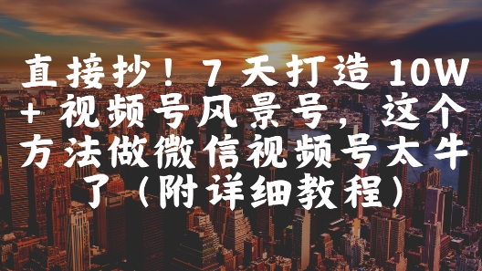 直接抄!7 天打造 10W + 视频号风景号,这个方法做微信视频号太牛了(附详细教程)-铜臭网