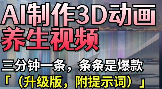 AI制作3D动画养生视频，三分钟一条，条条是爆款(升级版，附提示词)-铜臭网