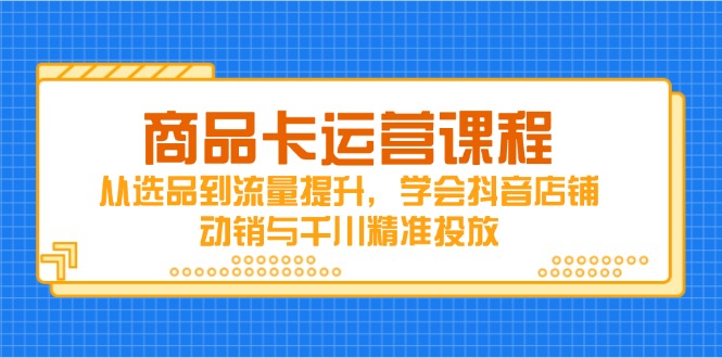 商品卡运营课程，从选品到流量提升，学会抖音店铺动销与千川精准投放-铜臭网
