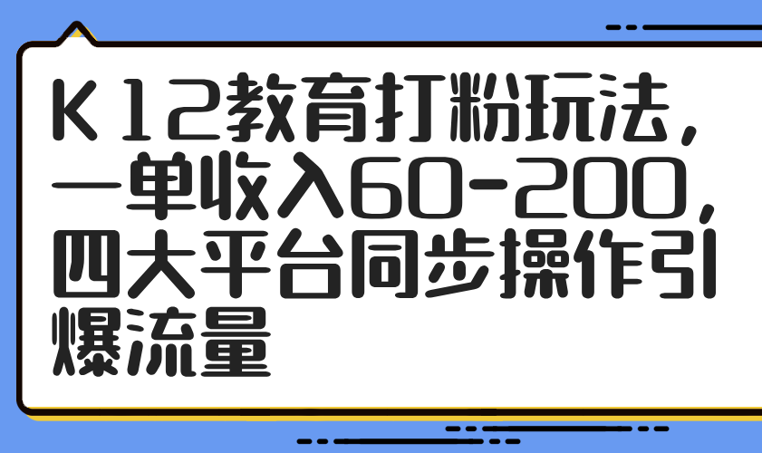 K12教育打粉玩法，一单收入60-200，四大平台同步操作引爆流量-铜臭网