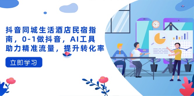 抖音同城生活酒店民宿指南，0-1做抖音，AI工具助力精准流量，提升转化率-铜臭网