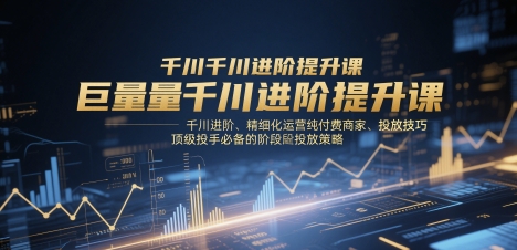 巨量千川进阶提升课，千川进阶、精细化运营纯付费商家、投放技巧、顶级投手必备的阶段性投放策略-铜臭网