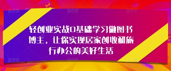 轻创业实战0基础学习做图书博主，让你实现居家创收和旅行办公的美好生活-铜臭网