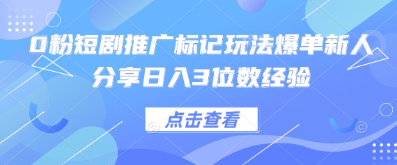 0粉短剧推广标记玩法爆单新人分享日入3位数经验-铜臭网