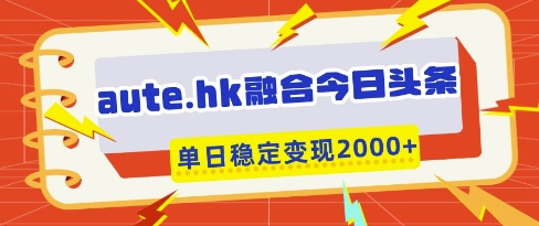 aute.hk融合今日头条，一键复制粘贴，单日稳定变现多张【揭秘】-铜臭网