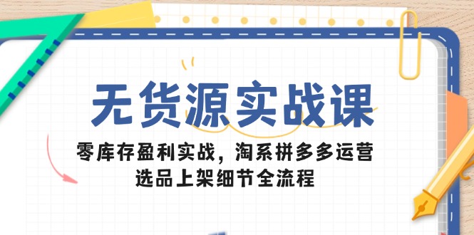 无货源实战课：零库存盈利实战，淘系拼多多运营，选品上架细节全流程-铜臭网