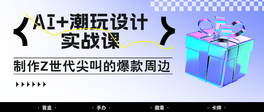 AI+潮玩设计实战课：手把手教你制作Z世代尖叫的爆款周边，自媒体人必学印钞术！-铜臭网