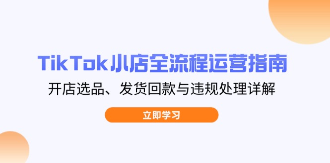 TikTok小店全流程运营指南，开店选品、发货回款与违规处理详解-铜臭网