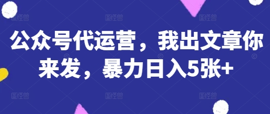 公众号代运营,我出文章你来发,暴力日入5张+【揭秘】-铜臭网
