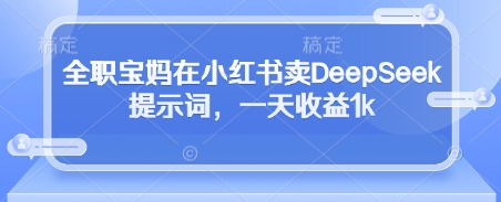 全职宝妈在小红书卖DeepSeek提示词，一天收益1k-铜臭网