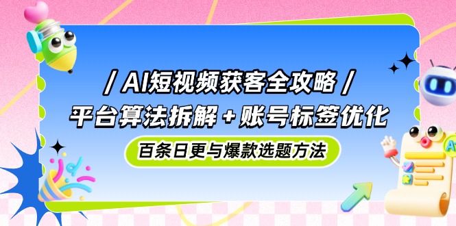 AI短视频获客全攻略：平台算法拆解+账号标签优化，百条日更与爆款选题方法-铜臭网