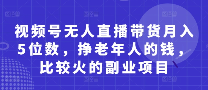 视频号无人直播带货月入5位数，挣老年人的钱，比较火的副业项目-铜臭网