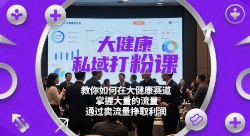 大健康私域打粉课，​教你如何在大健康赛道，掌握大量的流量，通过卖流量挣取利润-铜臭网