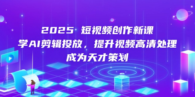 2025短视频创作新课，学AI剪辑投放，提升视频高清处理，成为天才策划-铜臭网