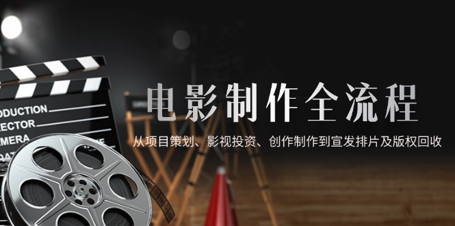 电影制作全流程，从项目策划、影视投资、创作制作到宣发排片及版权回收-铜臭网