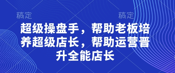超级操盘手，​帮助老板培养超级店长，帮助运营晋升全能店长-铜臭网