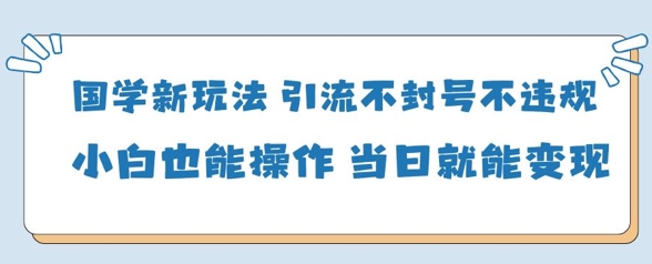国学新玩法,引流不封号不违规小白也能操作,当日就能变现-铜臭网
