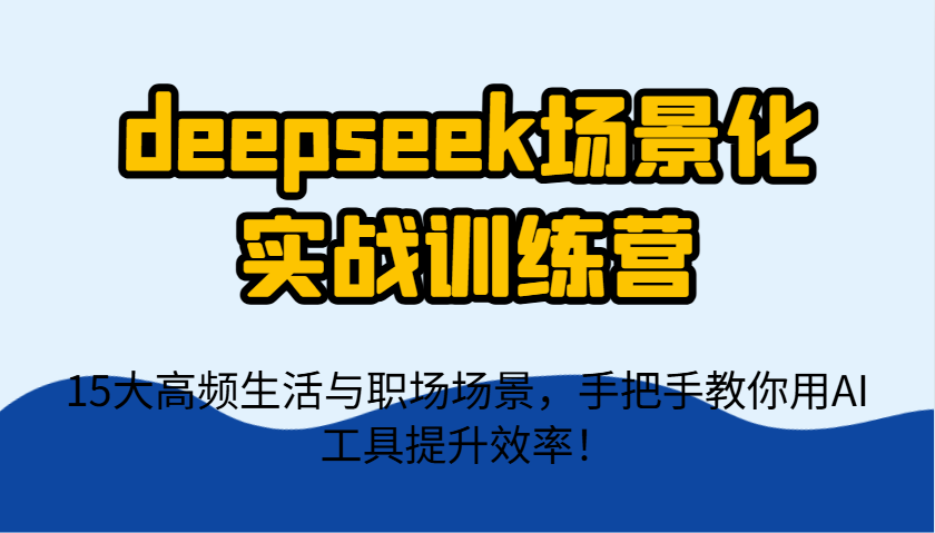 deepseek场景化实战训练营，15大高频生活与职场场景，手把手教你用AI工具提升效率！-铜臭网