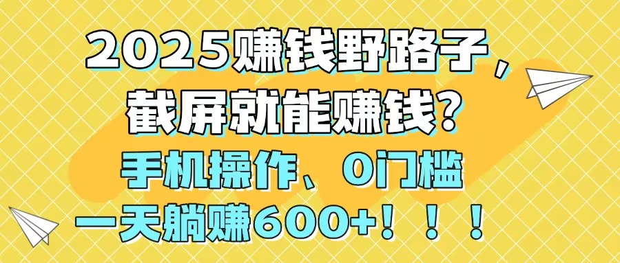 2025赚钱野路子，截屏就能赚钱？手机操作0门槛，一天躺赚600+！！！-铜臭网