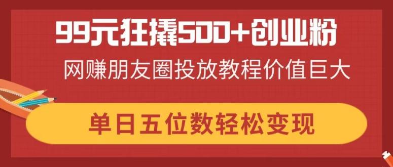 99元狂撬500+创业粉，网赚朋友圈投放教程价值巨大，单日五位数轻松变现-铜臭网