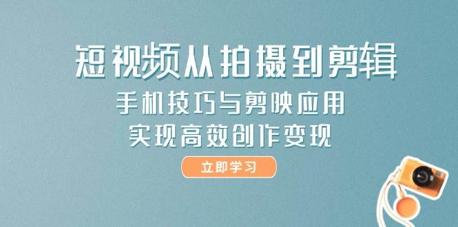 短视频从拍摄到剪辑，手机技巧与剪映应用，实现高效创作变现-铜臭网