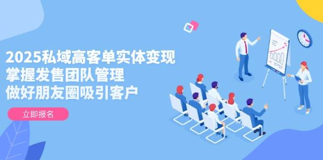 2025私域高客单实体变现，掌握发售团队管理，做好朋友圈吸引客户-铜臭网