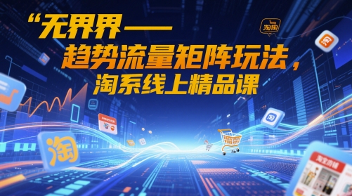 无界-趋势流量矩阵玩法，淘系线上精品课-铜臭网
