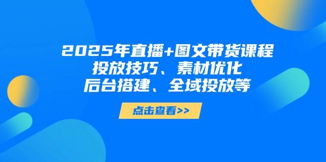 2025年短视频图文带货+直播带货：投放技巧、素材优化、后台搭建、全域投放等-铜臭网