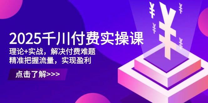 2025千川付费实操课，理论+实战，解决付费难题，精准把握流量，实现盈利-铜臭网
