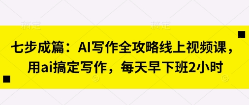 七步成篇:AI写作全攻略线上视频课,用ai搞定写作,每天早下班2小时-铜臭网