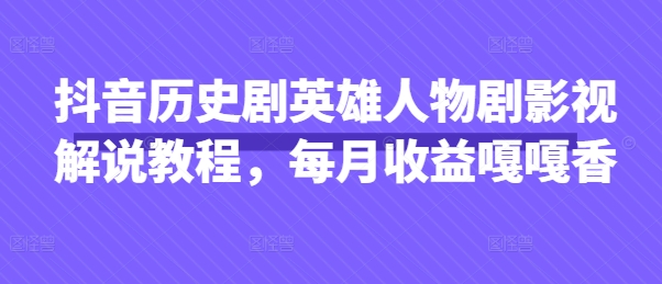抖音历史剧英雄人物剧影视解说教程，每月收益嘎嘎香-铜臭网