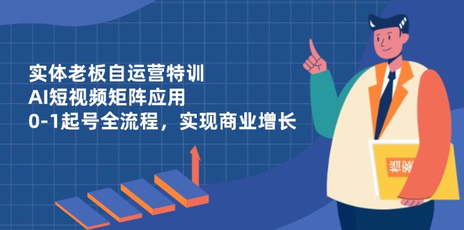 实体老板自运营特训，AI短视频矩阵应用，0-1起号全流程，实现商业增长-铜臭网
