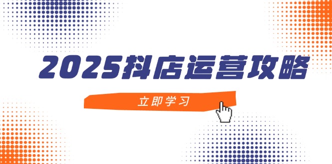 2025抖店运营攻略，掌握抖店技巧，打造月销百万，新手入门到精通-铜臭网