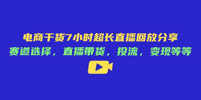 电商干货7小时超长直播回放分享：赛道选择，直播带货，投流，变现等等-铜臭网