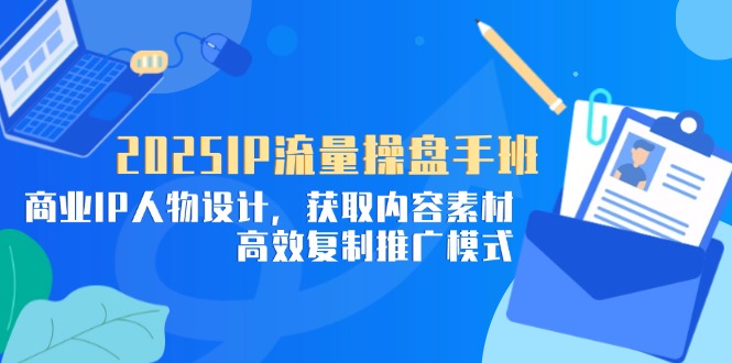 2025IP流量操盘手班，商业IP人物设计，获取内容素材，高效复制推广模式-铜臭网