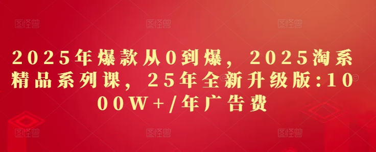 2025年爆款从0到爆，2025淘系精品系列课，25年全新升级版：1000W+1年广告费-铜臭网