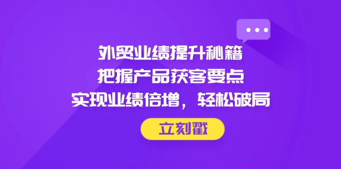 外贸业绩提升秘籍，把握产品获客要点，实现业绩倍增，轻松破局-铜臭网
