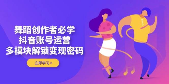 舞蹈创作者必学，抖音账号运营，多模块解锁变现密码-铜臭网