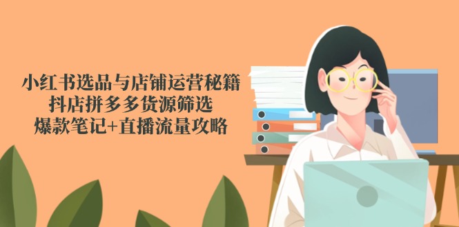 小红书选品与店铺运营秘籍，抖店拼多多货源筛选，爆款笔记+直播流量攻略-铜臭网