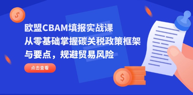 欧盟CBAM填报实战课，从零基础掌握碳关税政策框架与要点，规避贸易风险-铜臭网