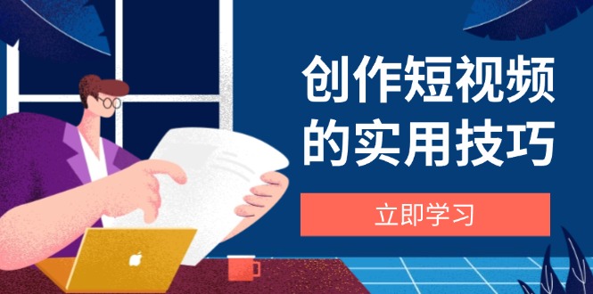 创作短视频的实用技巧，剪辑、设备、构图、文案一站式学习攻略-铜臭网