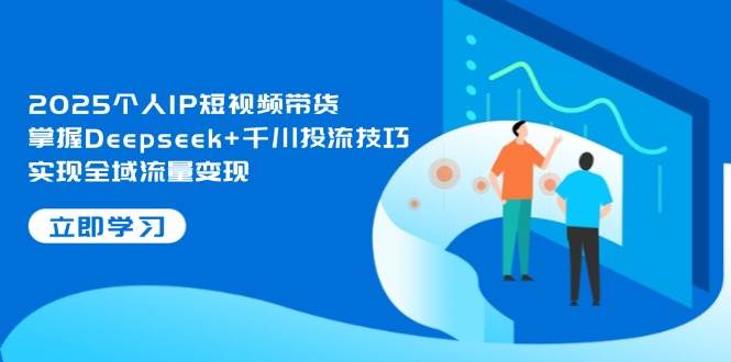 2025个人IP短视频带货，掌握Deepseek+千川投流技巧，实现全域流量变现-铜臭网
