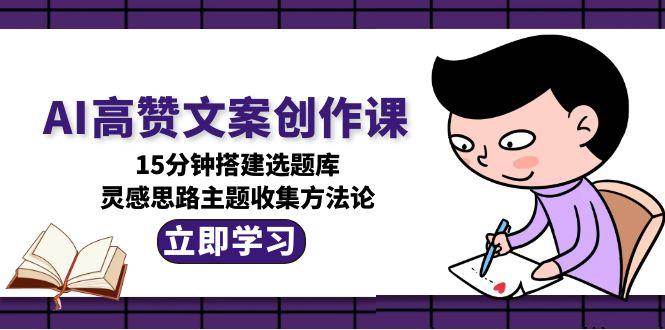 AI高赞文案创作课,15分钟搭建选题库,灵感思路主题收集方法论-铜臭网