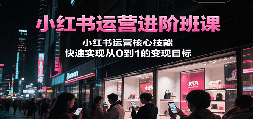 小红书运营进阶班课，小红书运营核心技能，快速实现从0到1的变现目标-铜臭网
