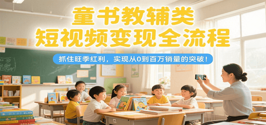 童书教辅类短视频变现全流程，抓住旺季红利，实现从0到百万销量的突破！-铜臭网