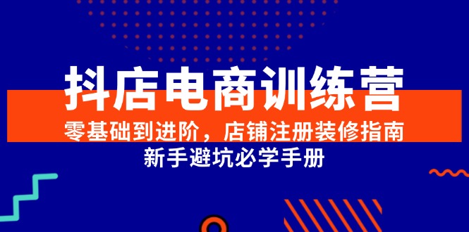 抖店电商训练营，零基础到进阶，店铺注册装修指南，新手避坑必学手册-铜臭网